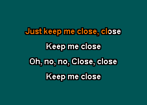 Just keep me close, close

Keep me close
Oh, no, no, Close, close

Keep me close