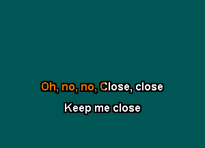 Oh, no, no, Close, close

Keep me close