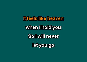 It feels like heaven
when I hold you

So lwill never

let you go