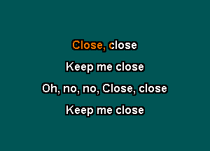 Close, close

Keep me close

Oh, no, no, Close, close

Keep me close