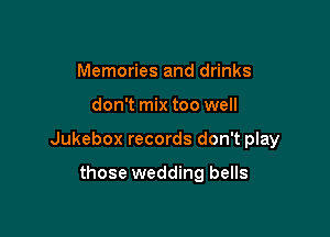 Memories and drinks

don't mix too well

Jukebox records don't play

those wedding bells