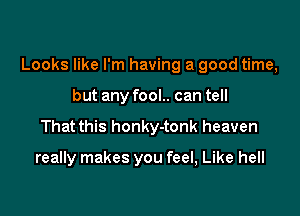 Looks like I'm having a good time,

but any fool.. can tell
That this honky-tonk heaven

really makes you feel, Like hell