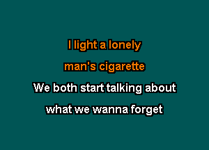 I light a lonely

man's cigarette

We both start talking about

what we wanna forget