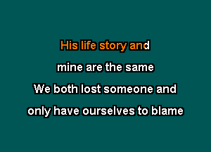 His life story and

mine are the same
We both lost someone and

only have ourselves to blame