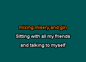 mixing misery and gin

Sitting with all my friends

and talking to myself