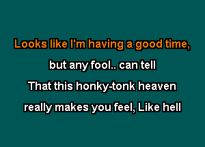 Looks like I'm having a good time,

but any fool.. can tell
That this honky-tonk heaven

really makes you feel, Like hell