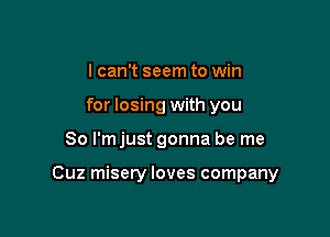 I can't seem to win
for losing with you

So I'm just gonna be me

Cuz misery loves company