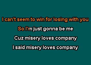 I can't seem to win for losing with you
So I'm just gonna be me
Cuz misery loves company

I said misery loves company