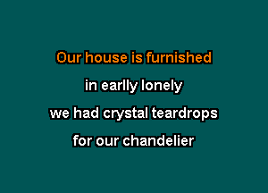 Our house is furnished

in earlly lonely

we had crystal teardrops

for our chandelier