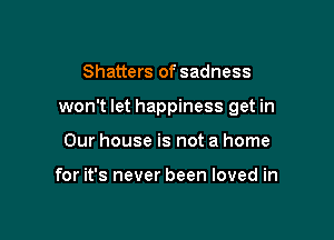 Shatters of sadness

wonT let happiness get in

Our house is not a home

for it's never been loved in