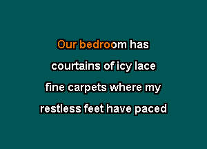 Our bedroom has
courtains oficy lace

fine carpets where my

restless feet have paced