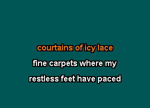 courtains oficy lace

fine carpets where my

restless feet have paced