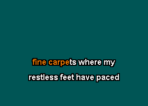 fine carpets where my

restless feet have paced