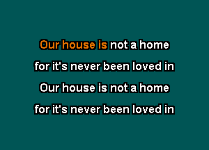 Our house is not a home
for it's never been loved in

Our house is not a home

for it's never been loved in