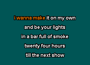 i wanna make it on my own

and be your lights
in a bar full of smoke
twenty four hours

till the next show