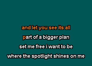and let you see its all
part of a bigger plan

set me free i want to be

where the spotlight shines on me