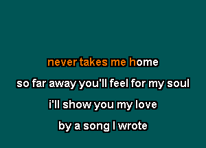 JeS

nevertakes me home

so far away you'll feel for my soul

i'll show you my love

by a song Iwrote