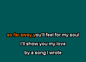 so far away you'll feel for my soul

i'll show you my love

by a song Iwrote