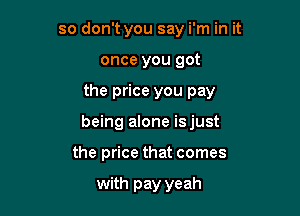 so don't you say i'm in it

once you got

the price you pay

being alone isjust
the price that comes

with pay yeah