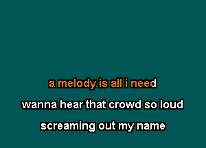 a melody is all i need

wanna hear that crowd so loud

screaming out my name
