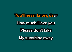 You'll never know, dear
How much I love you

Please don't take

My sunshine away