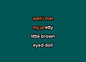 well i met

my pretty
little brown

eyed doll
