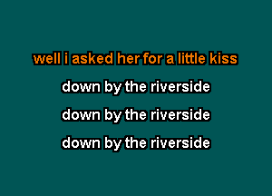 well i asked her for a little kiss

down by the riverside

down by the riverside

down by the riverside
