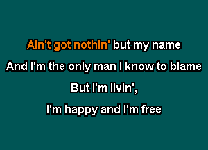 Ain't got nothin' but my name

And I'm the only man I know to blame
But I'm livin',

I'm happy and I'm free