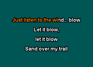 Just listen to the wind... blow
Let it blow,

let it blow

Sand over my trail