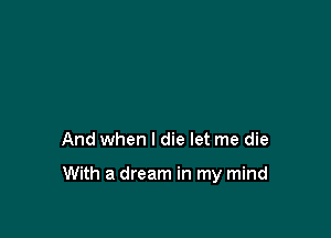 And when I die let me die

With a dream in my mind