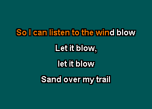 So I can listen to the wind blow
Let it blow,

let it blow

Sand over my trail