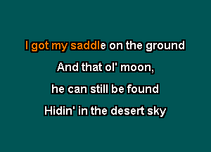 I got my saddle on the ground

And that ol' moon,
he can still be found

Hidin' in the desert sky
