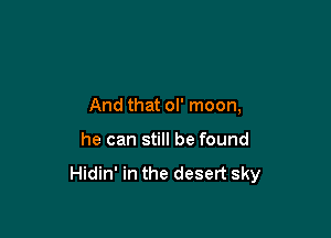 And that ol' moon,

he can still be found

Hidin' in the desert sky