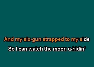 And my six-gun strapped to my side

So I can watch the moon a-hidin'