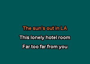 The sun's out in LA

This lonely hotel room

F ar too far from you