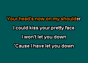 Your head's now on my shoulder
I could kiss your pretty face

I won't let you down

'Cause I have let you down