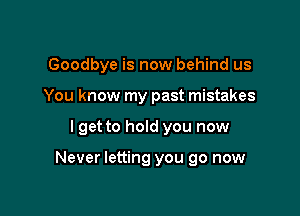 Goodbye is now behind us

You know my past mistakes

I get to hoId you now

Never letting you go now