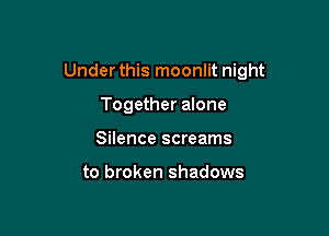 Under this moonlit night

Together alone
Silence screams

to broken shadows
