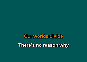 Our worlds divide

There's no reason why