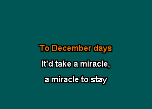 To December days

It'd take a miracle,

a miracle to stay