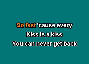 80 fast 'cause every

Kiss is a kiss
You can never get back