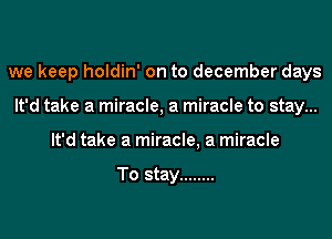 we keep holdin' on to december days
It'd take a miracle, a miracle to stay...
It'd take a miracle, a miracle

To stay ........