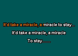 It'd take a miracle, a miracle to stay...

It'd take a miracle. a miracle

To stay ........