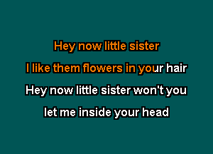 Hey new little sister

I like them f10wers in your hair

Hey now little sister won't you

let me inside your head