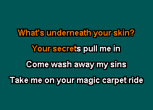 What's underneath your skin?
Your secrets pull me in

Come wash away my sins

Take me on your magic carpet ride