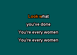 Look what
you've done

You're every women

You're every women