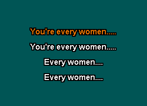 You're every women .....

You're every women .....

Every women...

Every women...