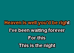 Heaven is well you'd be right

I've been waiting forever
For this
This is the night