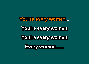 You're every women...

You're everywomen
You're every women

Every women .......