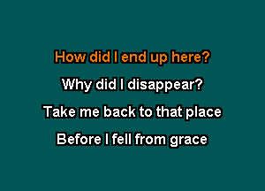 How did I end up here?

Why did I disappear?

Take me back to that place

Before I fell from grace